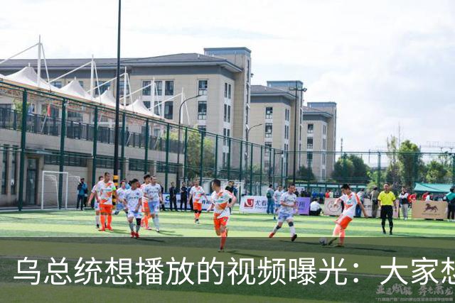 乌总统想播放的视频曝光：大家想要世界杯而非大战