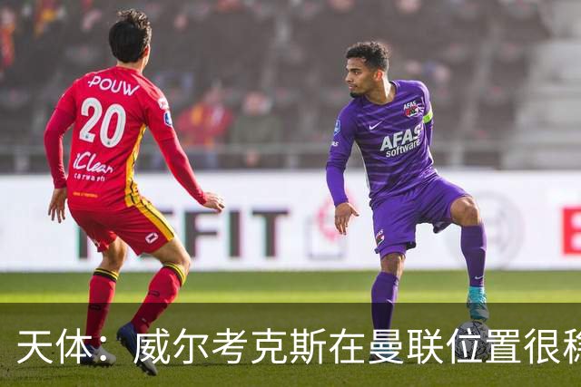 天体：威尔考克斯在曼联位置很稳，他上任后花6.2亿签了15人